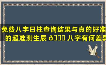 免费八字日柱查询结果与真的好准的超准测生辰 🐕 八字有何差异